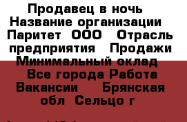 Продавец в ночь › Название организации ­ Паритет, ООО › Отрасль предприятия ­ Продажи › Минимальный оклад ­ 1 - Все города Работа » Вакансии   . Брянская обл.,Сельцо г.